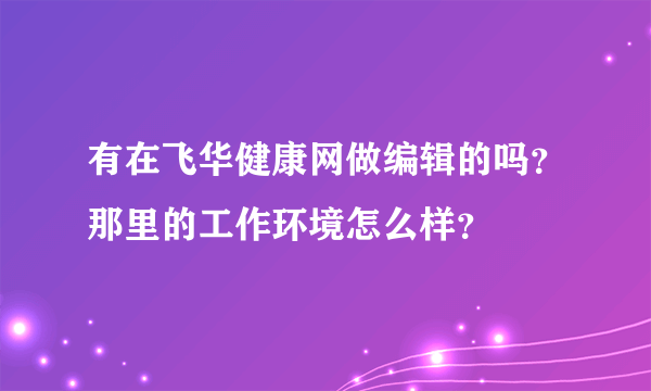 有在飞华健康网做编辑的吗？那里的工作环境怎么样？