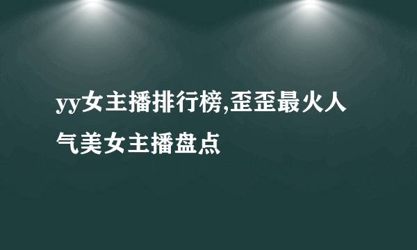 yy女主播排行榜,歪歪最火人气美女主播盘点