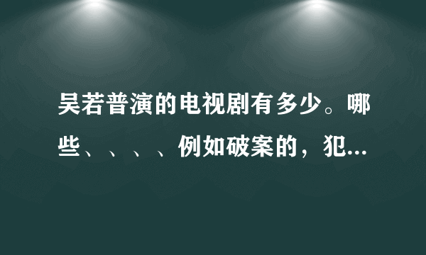 吴若普演的电视剧有多少。哪些、、、、例如破案的，犯罪的。。