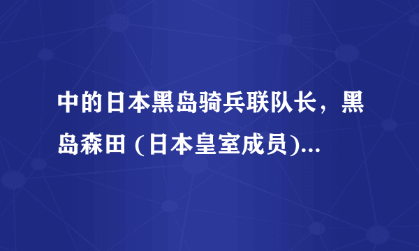 中的日本黑岛骑兵联队长，黑岛森田 (日本皇室成员) 谁有这个人的资料？