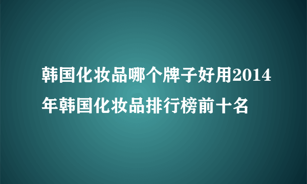 韩国化妆品哪个牌子好用2014年韩国化妆品排行榜前十名