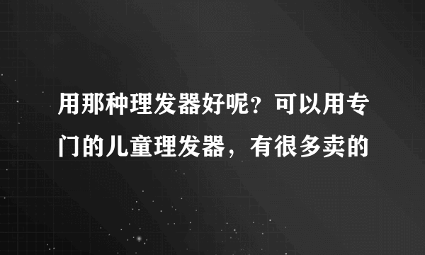 用那种理发器好呢？可以用专门的儿童理发器，有很多卖的