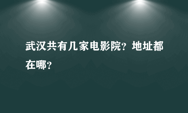 武汉共有几家电影院？地址都在哪？