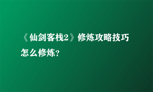 《仙剑客栈2》修炼攻略技巧 怎么修炼？