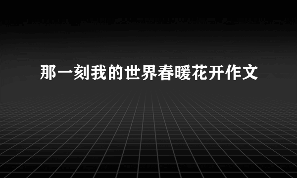 那一刻我的世界春暖花开作文