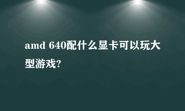 amd 640配什么显卡可以玩大型游戏?