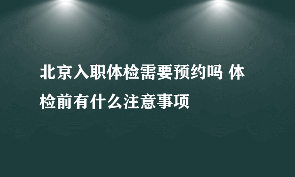 北京入职体检需要预约吗 体检前有什么注意事项