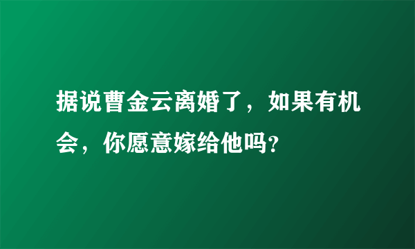 据说曹金云离婚了，如果有机会，你愿意嫁给他吗？