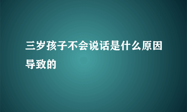 三岁孩子不会说话是什么原因导致的