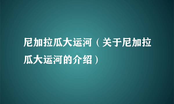 尼加拉瓜大运河（关于尼加拉瓜大运河的介绍）