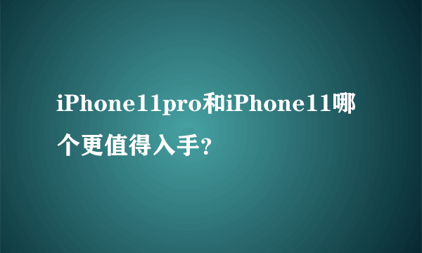 iPhone11pro和iPhone11哪个更值得入手？