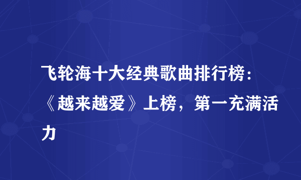 飞轮海十大经典歌曲排行榜：《越来越爱》上榜，第一充满活力