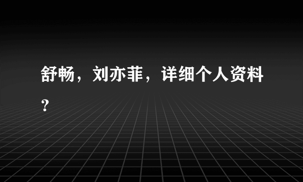 舒畅，刘亦菲，详细个人资料？