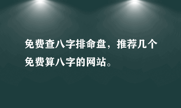 免费查八字排命盘，推荐几个免费算八字的网站。