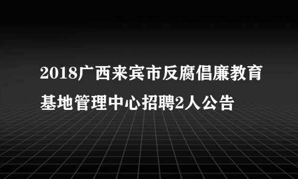 2018广西来宾市反腐倡廉教育基地管理中心招聘2人公告