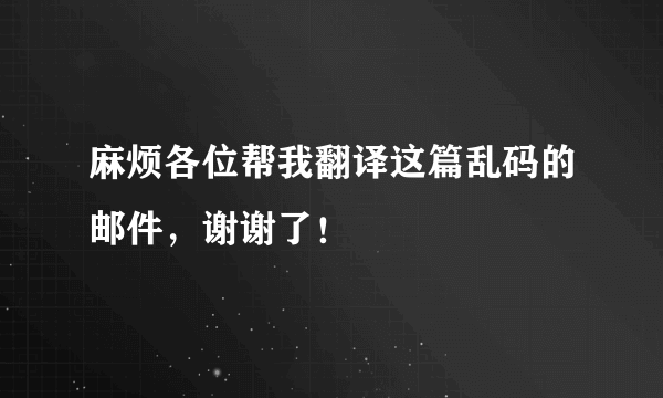 麻烦各位帮我翻译这篇乱码的邮件，谢谢了！