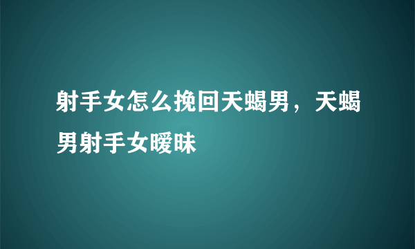 射手女怎么挽回天蝎男，天蝎男射手女暧昧