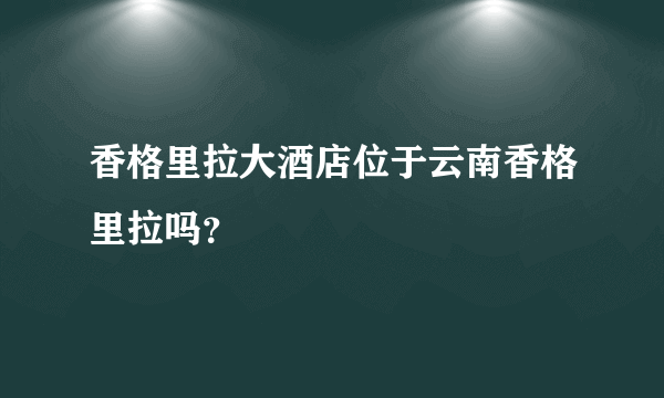 香格里拉大酒店位于云南香格里拉吗？