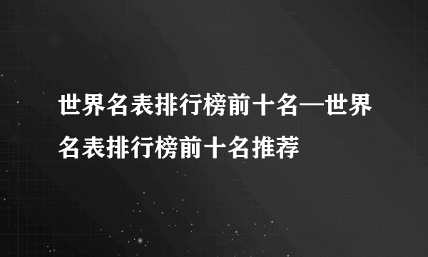 世界名表排行榜前十名—世界名表排行榜前十名推荐