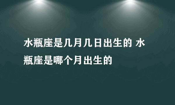 水瓶座是几月几日出生的 水瓶座是哪个月出生的