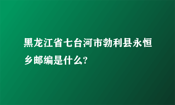 黑龙江省七台河市勃利县永恒乡邮编是什么?