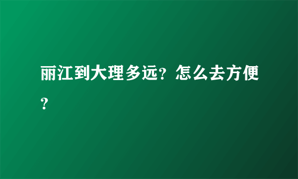 丽江到大理多远？怎么去方便？