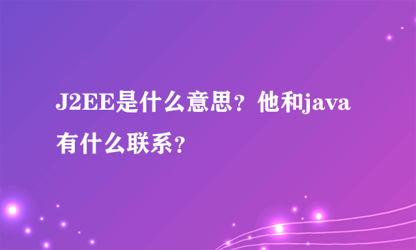 J2EE是什么意思？他和java有什么联系？