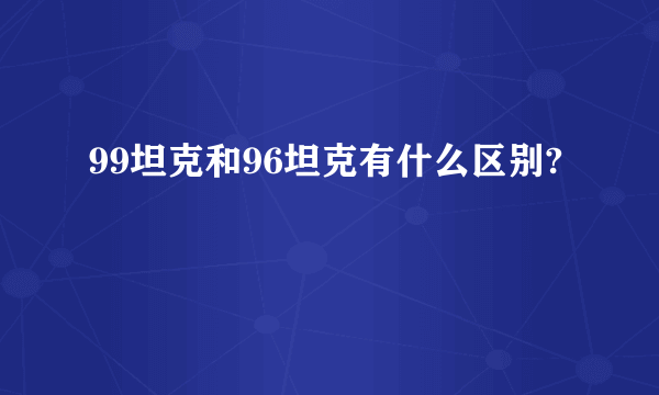 99坦克和96坦克有什么区别?