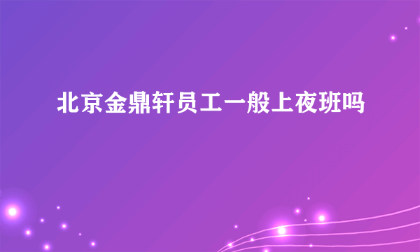 北京金鼎轩员工一般上夜班吗