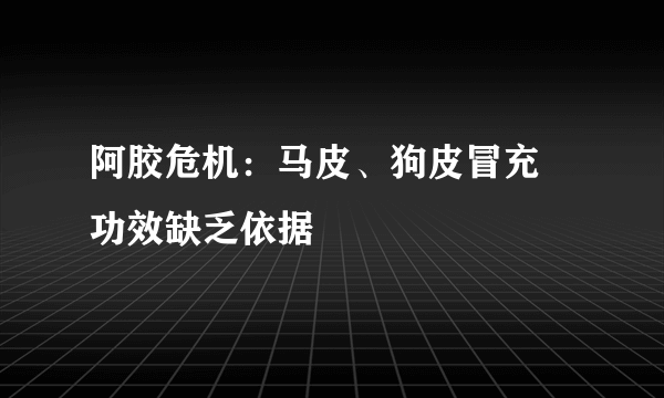 阿胶危机：马皮、狗皮冒充 功效缺乏依据