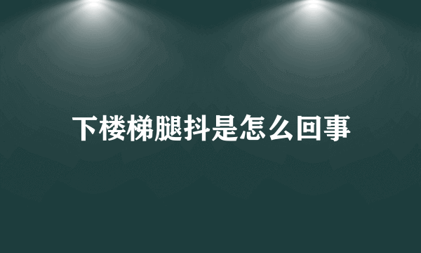 下楼梯腿抖是怎么回事