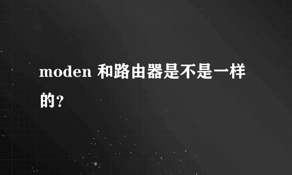 moden 和路由器是不是一样的？