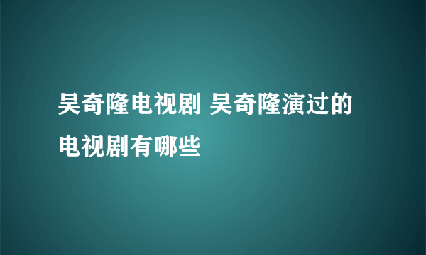 吴奇隆电视剧 吴奇隆演过的电视剧有哪些