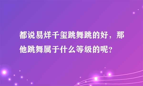 都说易烊千玺跳舞跳的好，那他跳舞属于什么等级的呢？