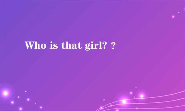 Who is that girl? ？