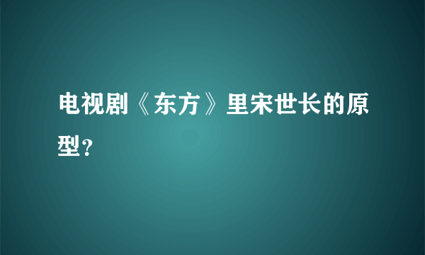 电视剧《东方》里宋世长的原型？