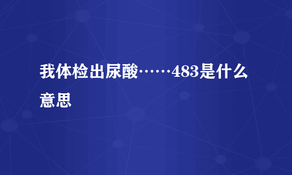 我体检出尿酸……483是什么意思