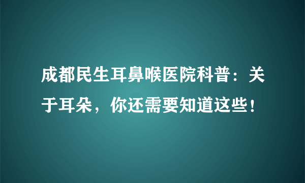 成都民生耳鼻喉医院科普：关于耳朵，你还需要知道这些！