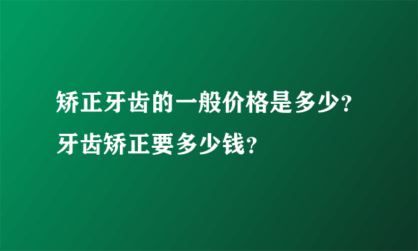 矫正牙齿的一般价格是多少？牙齿矫正要多少钱？