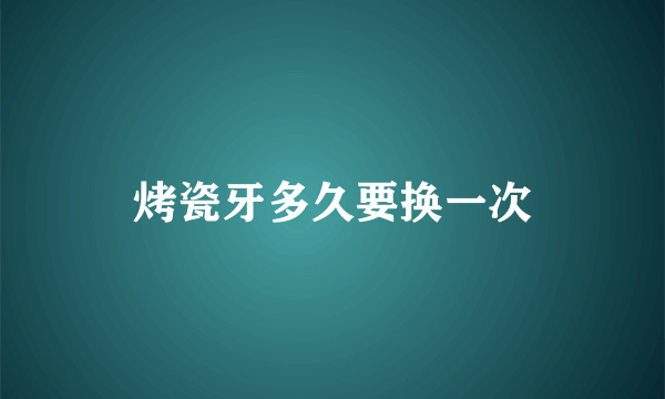 烤瓷牙多久要换一次