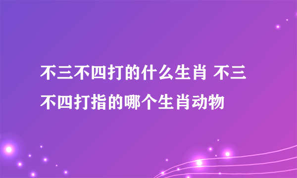 不三不四打的什么生肖 不三不四打指的哪个生肖动物