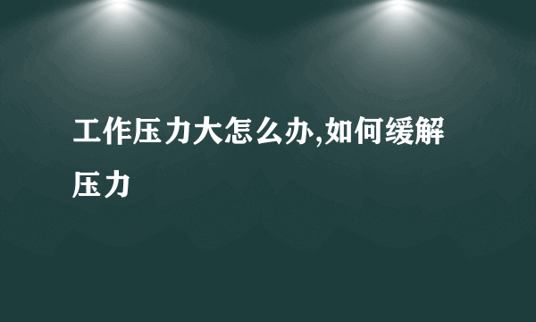 工作压力大怎么办,如何缓解压力