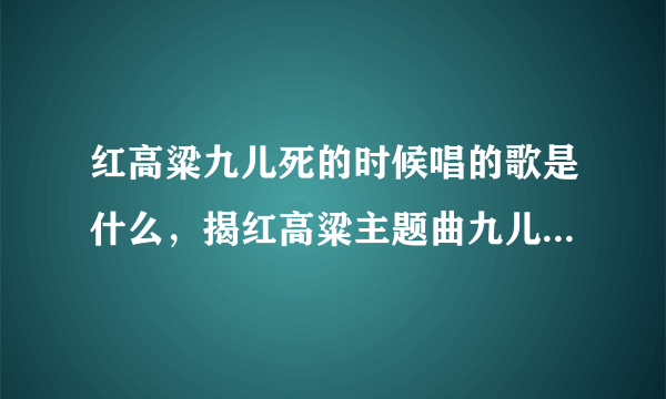 红高粱九儿死的时候唱的歌是什么，揭红高粱主题曲九儿歌词及原？