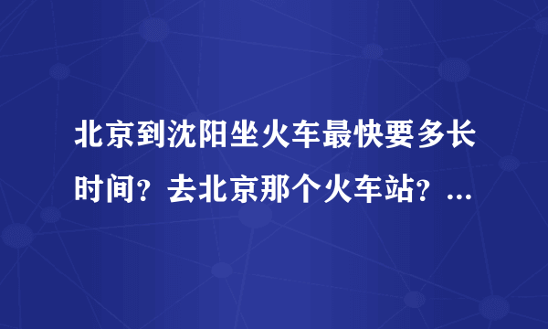 北京到沈阳坐火车最快要多长时间？去北京那个火车站？要最新消息哦～