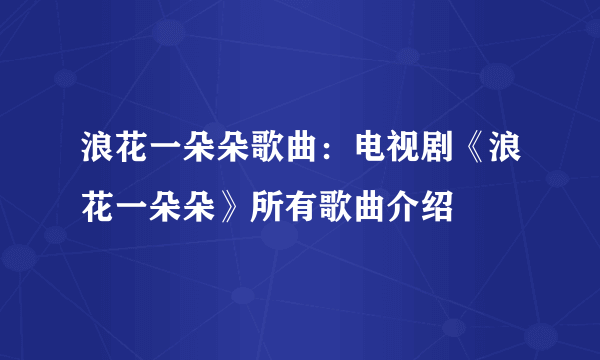 浪花一朵朵歌曲：电视剧《浪花一朵朵》所有歌曲介绍