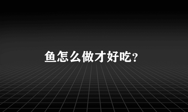 鱼怎么做才好吃？