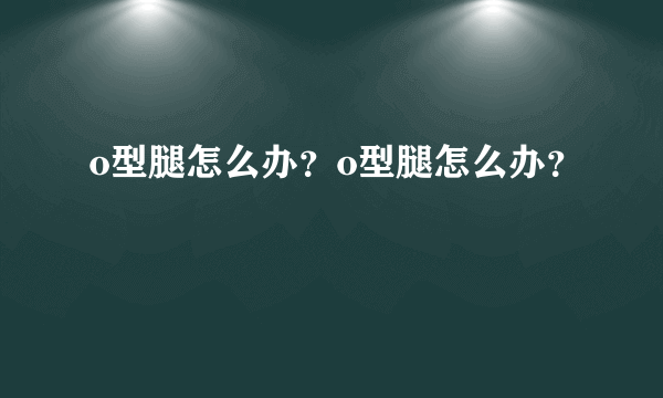 o型腿怎么办？o型腿怎么办？