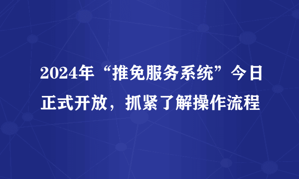 2024年“推免服务系统”今日正式开放，抓紧了解操作流程