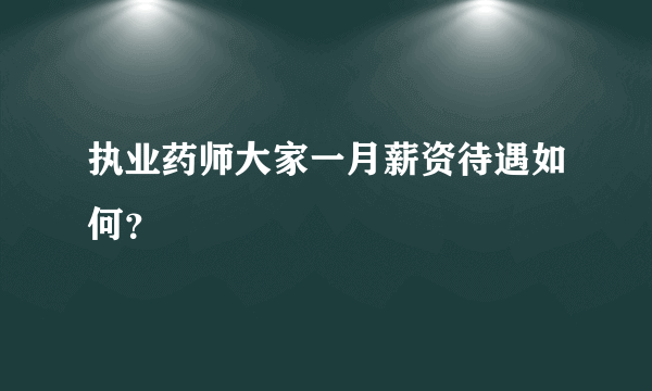 执业药师大家一月薪资待遇如何？