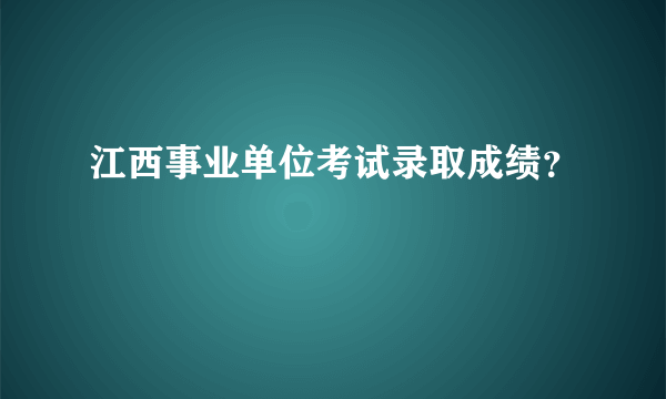 江西事业单位考试录取成绩？